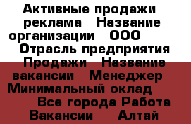 Активные продажи, реклама › Название организации ­ ООО “Loma“ › Отрасль предприятия ­ Продажи › Название вакансии ­ Менеджер › Минимальный оклад ­ 20 000 - Все города Работа » Вакансии   . Алтай респ.